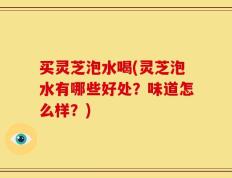 买灵芝泡水喝(灵芝泡水有哪些好处？味道怎么样？)
