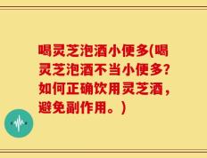 喝灵芝泡酒小便多(喝灵芝泡酒不当小便多？如何正确饮用灵芝酒，避免副作用。)