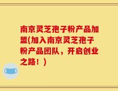 南京灵芝孢子粉产品加盟(加入南京灵芝孢子粉产品团队，开启创业之路！)