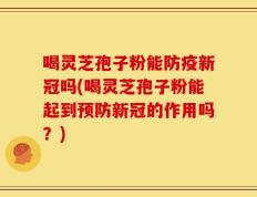 喝灵芝孢子粉能防疫新冠吗(喝灵芝孢子粉能起到预防新冠的作用吗？)