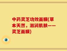 中药灵芝功效面膜(草本天然，滋润肌肤——灵芝面膜)
