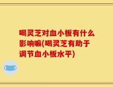 喝灵芝对血小板有什么影响嘛(喝灵芝有助于调节血小板水平)