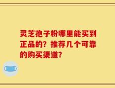 灵芝孢子粉哪里能买到正品的？推荐几个可靠的购买渠道？