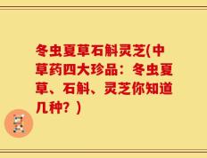 冬虫夏草石斛灵芝(中草药四大珍品：冬虫夏草、石斛、灵芝你知道几种？)
