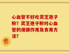 心血管不好吃灵芝孢子粉？灵芝孢子粉对心血管的保健作用及食用方法？