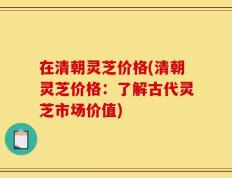 在清朝灵芝价格(清朝灵芝价格：了解古代灵芝市场价值)