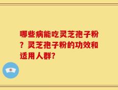 哪些病能吃灵芝孢子粉？灵芝孢子粉的功效和适用人群？