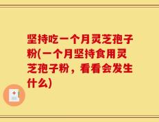 坚持吃一个月灵芝孢子粉(一个月坚持食用灵芝孢子粉，看看会发生什么)