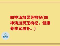 四神汤加灵芝枸杞(四神汤加灵芝枸杞，健康养生又滋补。)