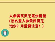 人参黄芪灵芝煮水用量(怎么煮人参黄芪灵芝泡水？用量要注意！)