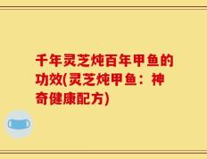千年灵芝炖百年甲鱼的功效(灵芝炖甲鱼：神奇健康配方)