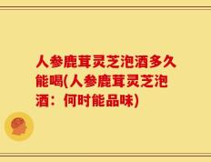 人参鹿茸灵芝泡酒多久能喝(人参鹿茸灵芝泡酒：何时能品味)