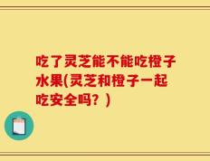 吃了灵芝能不能吃橙子水果(灵芝和橙子一起吃安全吗？)