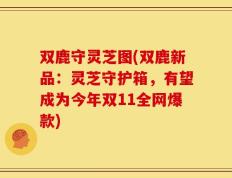 双鹿守灵芝图(双鹿新品：灵芝守护箱，有望成为今年双11全网爆款)