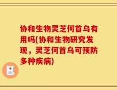 协和生物灵芝何首乌有用吗(协和生物研究发现，灵芝何首乌可预防多种疾病)