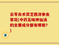 云苓白术灵芝西洋参虫草花(中药五味神仙汤的主要成分都有哪些？)
