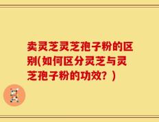 卖灵芝灵芝孢子粉的区别(如何区分灵芝与灵芝孢子粉的功效？)