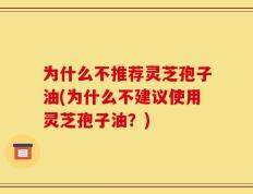 为什么不推荐灵芝孢子油(为什么不建议使用灵芝孢子油？)