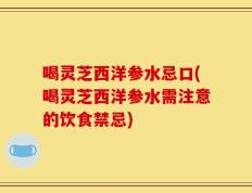 喝灵芝西洋参水忌口(喝灵芝西洋参水需注意的饮食禁忌)