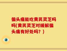 偏头痛能吃黄芪灵芝吗吗(黄芪灵芝对缓解偏头痛有好处吗？)