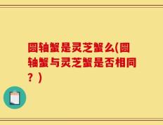圆轴蟹是灵芝蟹么(圆轴蟹与灵芝蟹是否相同？)