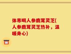 体寒喝人参鹿茸灵芝(人参鹿茸灵芝热补，温暖身心)