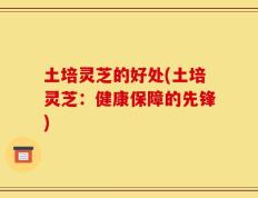 土培灵芝的好处(土培灵芝：健康保障的先锋)