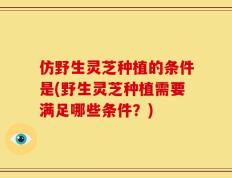 仿野生灵芝种植的条件是(野生灵芝种植需要满足哪些条件？)