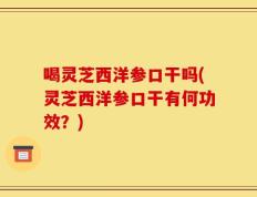 喝灵芝西洋参口干吗(灵芝西洋参口干有何功效？)