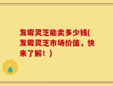 发霉灵芝能卖多少钱(发霉灵芝市场价值，快来了解！)