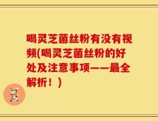 喝灵芝菌丝粉有没有视频(喝灵芝菌丝粉的好处及注意事项——最全解析！)