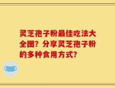 灵芝孢子粉最佳吃法大全图？分享灵芝孢子粉的多种食用方式？