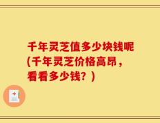 千年灵芝值多少块钱呢(千年灵芝价格高昂，看看多少钱？)