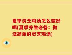 夏季灵芝鸡汤怎么做好喝(夏季养生必备：做法简单的灵芝鸡汤)