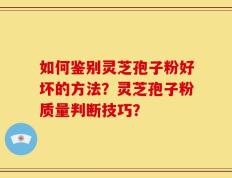 如何鉴别灵芝孢子粉好坏的方法？灵芝孢子粉质量判断技巧？