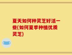 夏天如何种灵芝好活一些(如何夏季种植优质灵芝)
