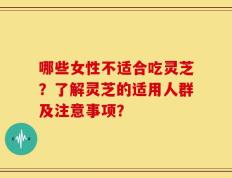 哪些女性不适合吃灵芝？了解灵芝的适用人群及注意事项？