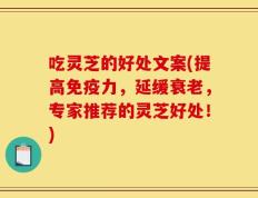 吃灵芝的好处文案(提高免疫力，延缓衰老，专家推荐的灵芝好处！)