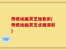 传统绘画灵芝加色彩(传统绘画灵芝点睛添彩)