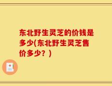 东北野生灵芝的价钱是多少(东北野生灵芝售价多少？)