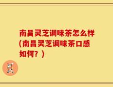 南昌灵芝调味茶怎么样(南昌灵芝调味茶口感如何？)