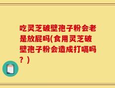 吃灵芝破壁孢子粉会老是放屁吗(食用灵芝破壁孢子粉会造成打嗝吗？)