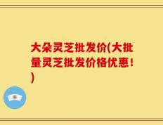 大朵灵芝批发价(大批量灵芝批发价格优惠！)