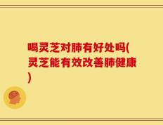 喝灵芝对肺有好处吗(灵芝能有效改善肺健康)