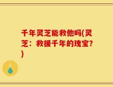 千年灵芝能救他吗(灵芝：救援千年的瑰宝？)