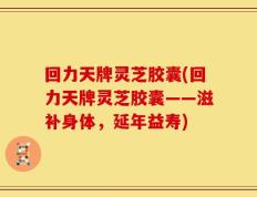 回力天牌灵芝胶囊(回力天牌灵芝胶囊——滋补身体，延年益寿)