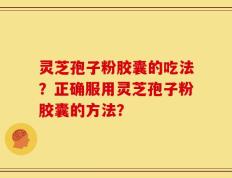 灵芝孢子粉胶囊的吃法？正确服用灵芝孢子粉胶囊的方法？