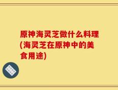 原神海灵芝做什么料理(海灵芝在原神中的美食用途)