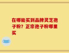 在哪能买到品牌灵芝孢子粉？正宗孢子粉哪里买