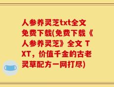 人参养灵芝txt全文免费下载(免费下载《人参养灵芝》全文 TXT，价值千金的古老灵草配方一网打尽)